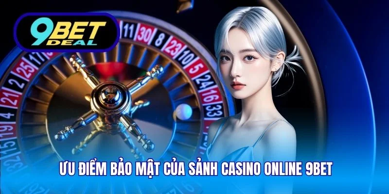 Ưu điểm bảo mật của sảnh casino online 9Bet