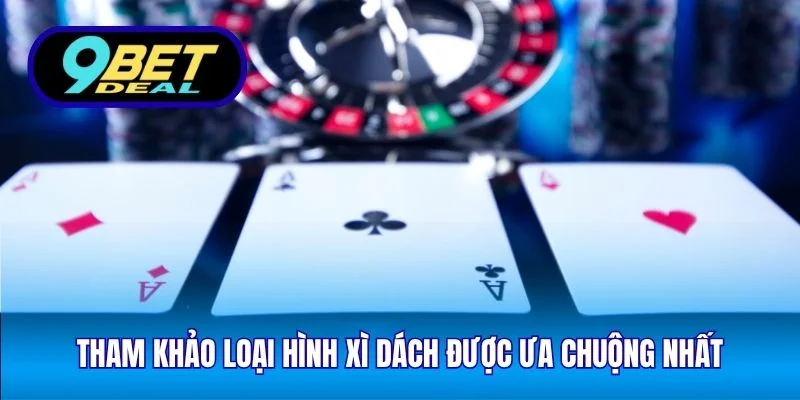 Tham khảo loại hình xì dách được ưa chuộng nhất