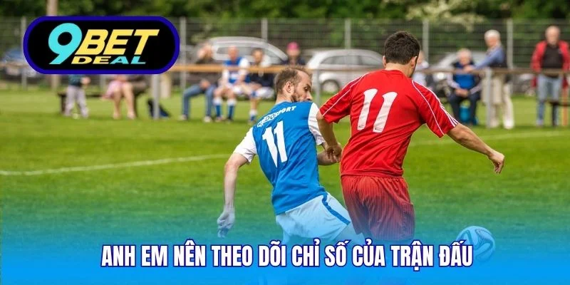 Anh em nên theo dõi chỉ số của trận đấu